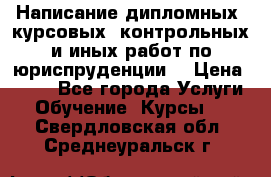 Написание дипломных, курсовых, контрольных и иных работ по юриспруденции  › Цена ­ 500 - Все города Услуги » Обучение. Курсы   . Свердловская обл.,Среднеуральск г.